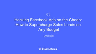 Hacking Facebook Ads on the Cheap:
How to Supercharge Sales Leads on
Any Budget
LARRY KIM
 