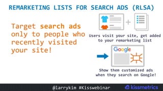 Target	search	ads	
only	to	people	who	
recently	visited	
your	site!	
	
REMARKETING	LISTS	FOR	SEARCH	ADS	(RLSA)	
Users	visit	your	site,	get	added	
to	your	remarketing	list	
Show	them	customized	ads	
when	they	search	on	Google!	
@larrykim	#Kisswebinar	
 