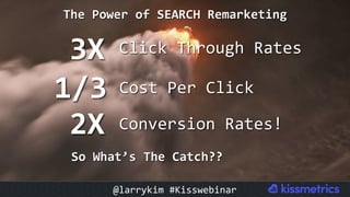 The	Power	of	SEARCH	Remarketing	
Click	Through	Rates	3X	
1/3	
2X	
Cost	Per	Click		
So	What’s	The	Catch??	
Conversion	Rates!	
@larrykim	#Kisswebinar	
 