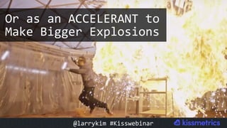 Or	as	an	ACCELERANT	to	
Make	Bigger	Explosions	
@larrykim	#Kisswebinar	
 