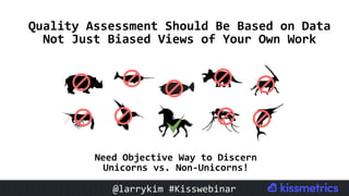 #CMCa2z @larrykim
Quality	Assessment	Should	Be	Based	on	Data	
Not	Just	Biased	Views	of	Your	Own	Work	
Need	Objective	Way	to	Discern	
Unicorns	vs.	Non-Unicorns!	
@larrykim	#Kisswebinar	
 
