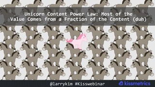 #CMCa2z @larrykim
Unicorn	Content	Power	Law:	Most	of	the		
Value	Comes	from	a	Fraction	of	the	Content	(duh)	
@larrykim	#Kisswebinar	
 