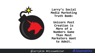 #CMCa2z @larrykim
Larry’s	Social	
Media	Marketing	
Truth	Bomb:	
Unicorn	Post	
Creation	is	
More	of	a	
Numbers	Game	
Than	Most	
Marketers	Want	
to	Admit.	
@larrykim	#Kisswebinar	
 