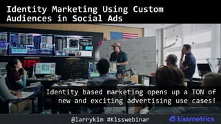Identity	Marketing	Using	Custom		
Audiences	in	Social	Ads	
Identity	based	marketing	opens	up	a	TON	of	
new	and	exciting	advertising	use	cases!	
@larrykim	#Kisswebinar	
 