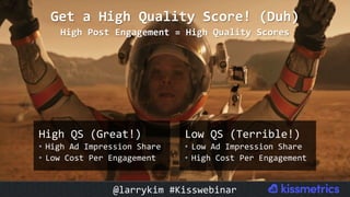 High	QS	(Great!)	
•  High	Ad	Impression	Share	
•  Low	Cost	Per	Engagement	
Get	a	High	Quality	Score!	(Duh)		
High	Post	Eng...