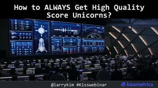 How	to	ALWAYS	Get	High	Quality	
Score	Unicorns?	
@larrykim	#Kisswebinar	
 