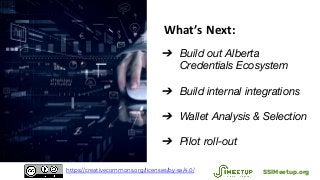 What’s Next:
➔ Build out Alberta
Credentials Ecosystem
➔ Build internal integrations
➔ Wallet Analysis & Selection
➔ Pilot roll-out
SSIMeetup.orghttps://creativecommons.org/licenses/by-sa/4.0/
 