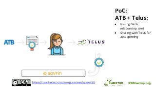 PoC:
ATB + Telus:
● Issuing Bank
relationship cred
● Sharing with Telus for
acct opening
SSIMeetup.orghttps://creativecommons.org/licenses/by-sa/4.0/
 