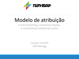 Modelo de atribuição
Luciano Juvinski
CEO Navegg
E-mail marketing, campanhas display
e remarketing trabalhando juntos
 