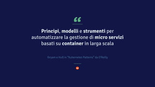 “
Principi, modelli e strumenti per
automatizzare la gestione di micro servizi
basati su container in larga scala
Ibryam e Huß in “Kubernetes Patterns” da O’Reilly
 