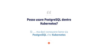 “
Posso usare PostgreSQL dentro
Kubernetes?
Sì … ma devi conoscere bene sia
PostgreSQL che Kubernetes
 