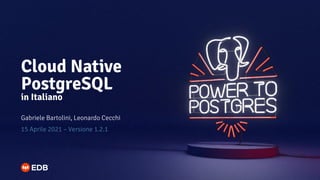 Cloud Native
PostgreSQL
in Italiano
Gabriele Bartolini, Leonardo Cecchi
15 Aprile 2021 – Versione 1.2.1
 