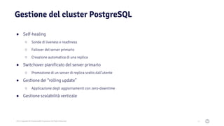 2021 Copyright © EnterpriseDB Corporation All Rights Reserved
Gestione del cluster PostgreSQL
47
● Self-healing
○ Sonde di liveness e readiness
○ Failover del server primario
○ Creazione automatica di una replica
● Switchover pianificato del server primario
○ Promozione di un server di replica scelto dall’utente
● Gestione dei “rolling update”
○ Applicazione degli aggiornamenti con zero-downtime
● Gestione scalabilità verticale
 