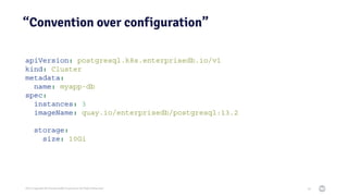 2021 Copyright © EnterpriseDB Corporation All Rights Reserved
“Convention over configuration”
58
apiVersion: postgresql.k8s.enterprisedb.io/v1
kind: Cluster
metadata:
name: myapp-db
spec:
instances: 3
imageName: quay.io/enterprisedb/postgresql:13.2
storage:
size: 10Gi
 