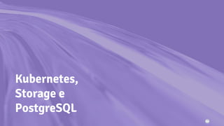 Kubernetes,
Storage e
PostgreSQL
 