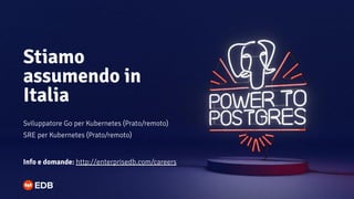 Sviluppatore Go per Kubernetes (Prato/remoto)
SRE per Kubernetes (Prato/remoto)
Stiamo
assumendo in
Italia
Info e domande: http://enterprisedb.com/careers
 