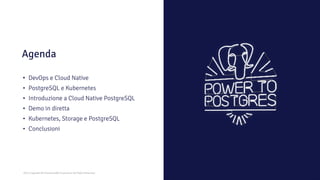2021 Copyright © EnterpriseDB Corporation All Rights Reserved
Agenda
• DevOps e Cloud Native
• PostgreSQL e Kubernetes
• Introduzione a Cloud Native PostgreSQL
• Demo in diretta
• Kubernetes, Storage e PostgreSQL
• Conclusioni
 