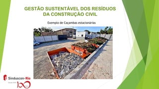 GESTÃO SUSTENTÁVEL DOS RESÍDUOS
DA CONSTRUÇÃO CIVIL
Exemplo de Caçambas estacionárias
 