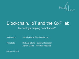February 13, 2019
Blockchain, IoT and the GxP lab
technology helping compliance?
Moderator: Jake Dreier – Pistoia Alliance
Panelists: Richard Shute - Curlew Research
Adrian Marks - Red Kite Projects
 