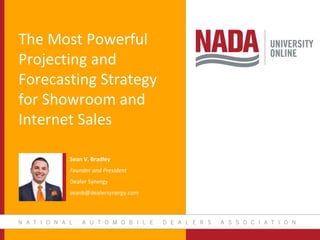 The Most Powerful
Projecting and
Forecasting Strategy
for Showroom and
Internet Sales
Sean V. Bradley
Founder and President
Dealer Synergy
seanb@dealersynergy.com
 