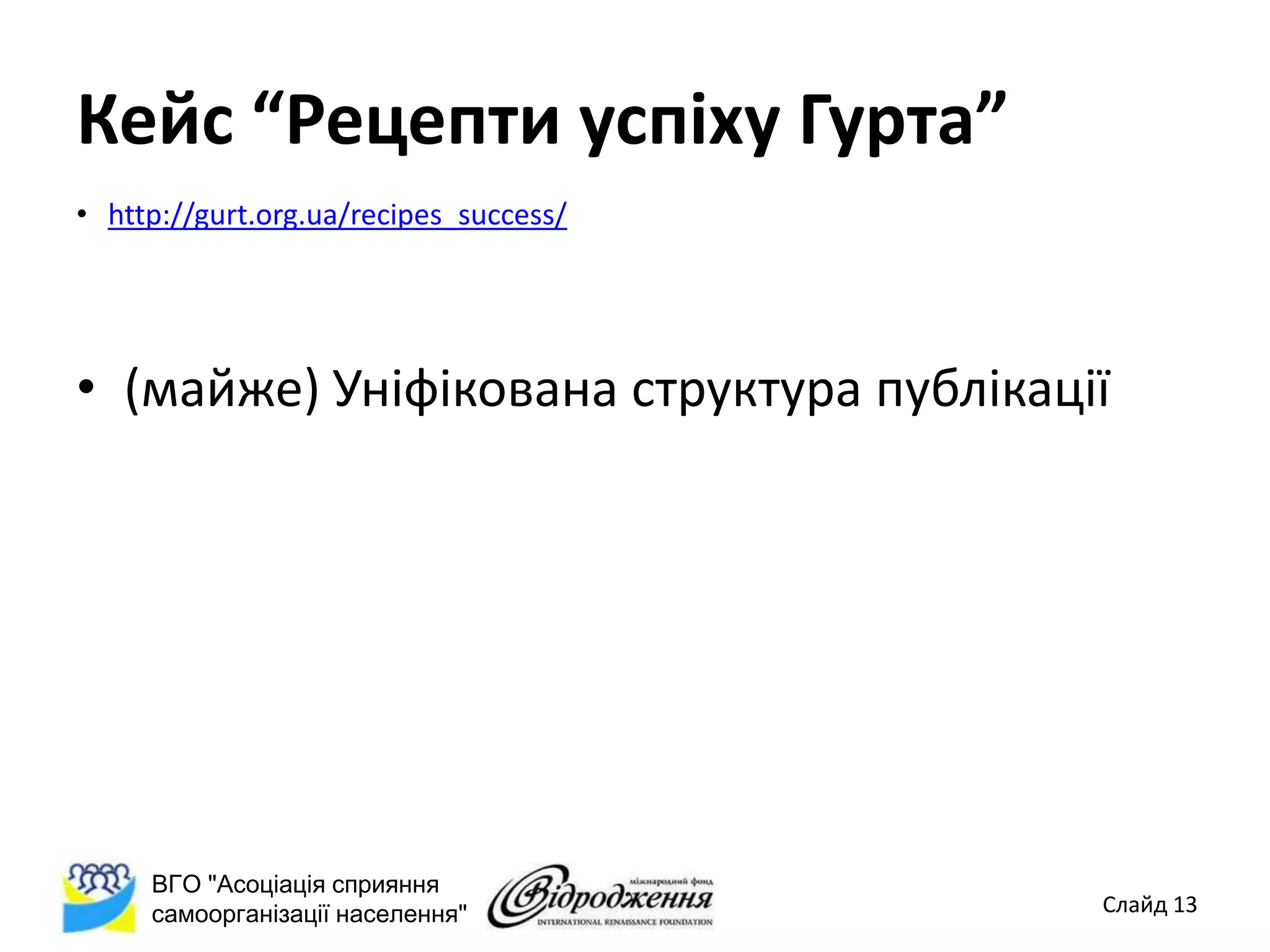 Кейс “Рецепти успіху Гурта”
• http://gurt.org.ua/recipes_success/




• (майже) Уніфікована структура публікації




     ВГО "Асоціація сприяння
     самоорганізації населення"          Слайд 13
 