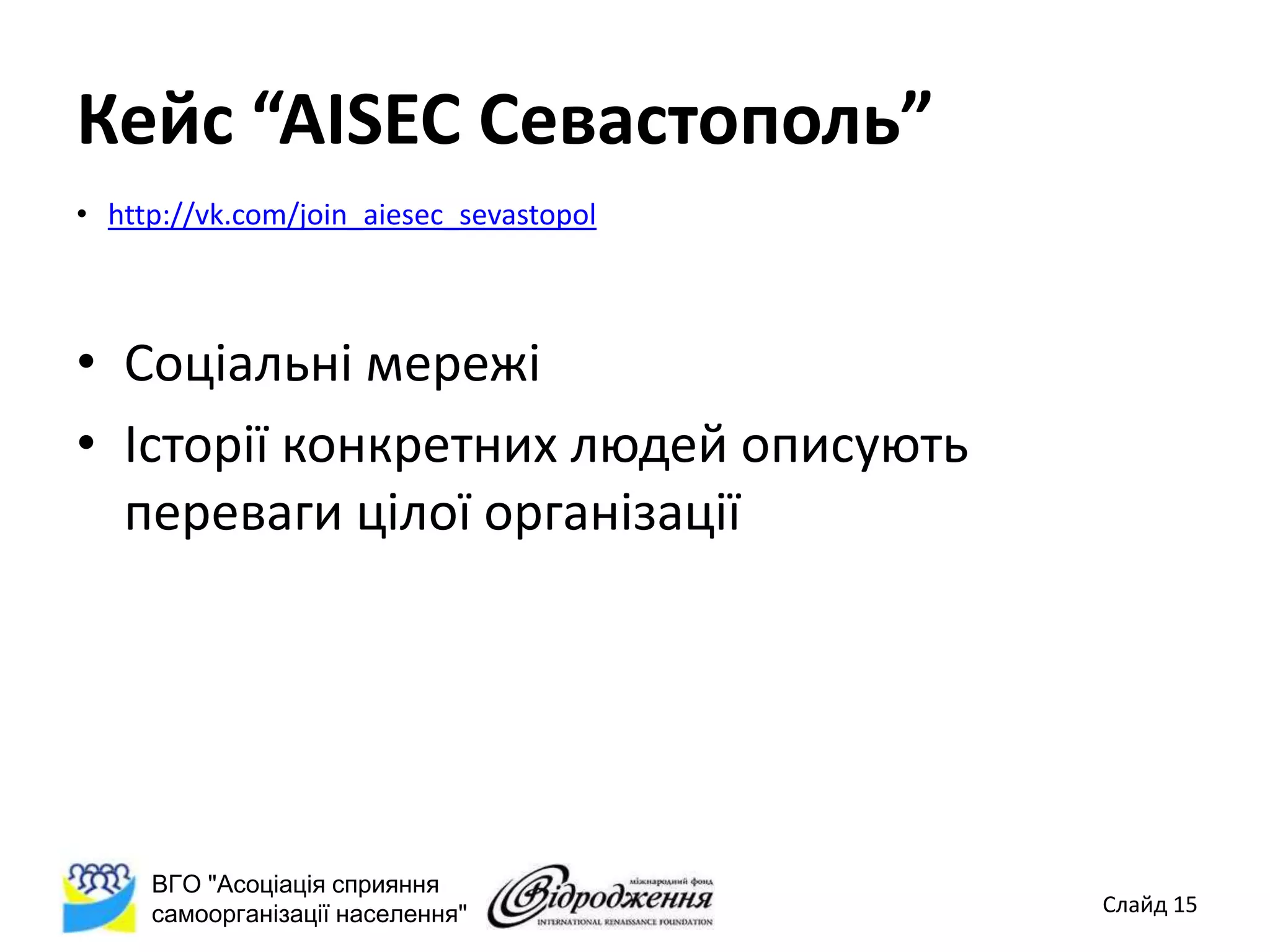 Кейс “AISEC Севастополь”
• http://vk.com/join_aiesec_sevastopol



• Соціальні мережі
• Історії конкретних людей описують
  переваги цілої організації




     ВГО "Асоціація сприяння
     самоорганізації населення"          Слайд 15
 