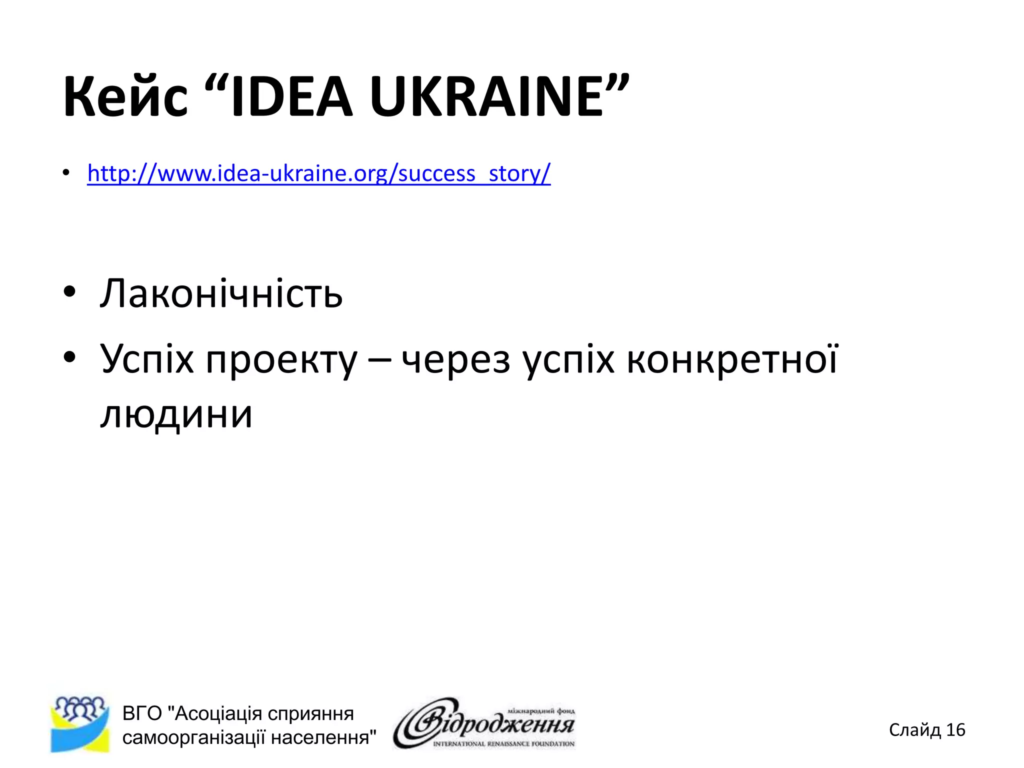 Кейс “IDEA UKRAINE”
• http://www.idea-ukraine.org/success_story/



• Лаконічність
• Успіх проекту – через успіх конкретної
  людини




     ВГО "Асоціація сприяння
     самоорганізації населення"                Слайд 16
 