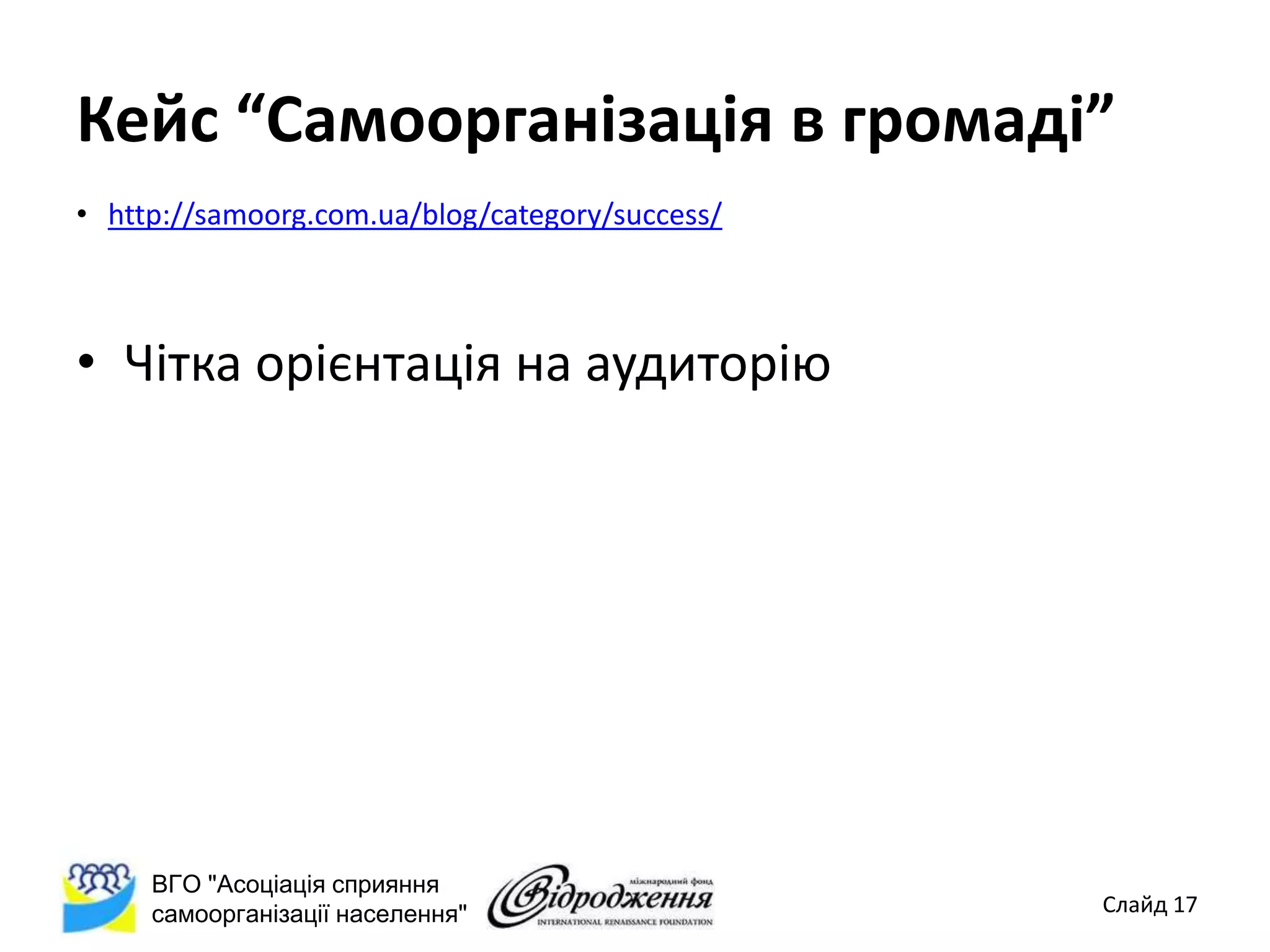 Кейс “Самоорганізація в громаді”
• http://samoorg.com.ua/blog/category/success/



• Чітка орієнтація на аудиторію




     ВГО "Асоціація сприяння
     самоорганізації населення"                  Слайд 17
 