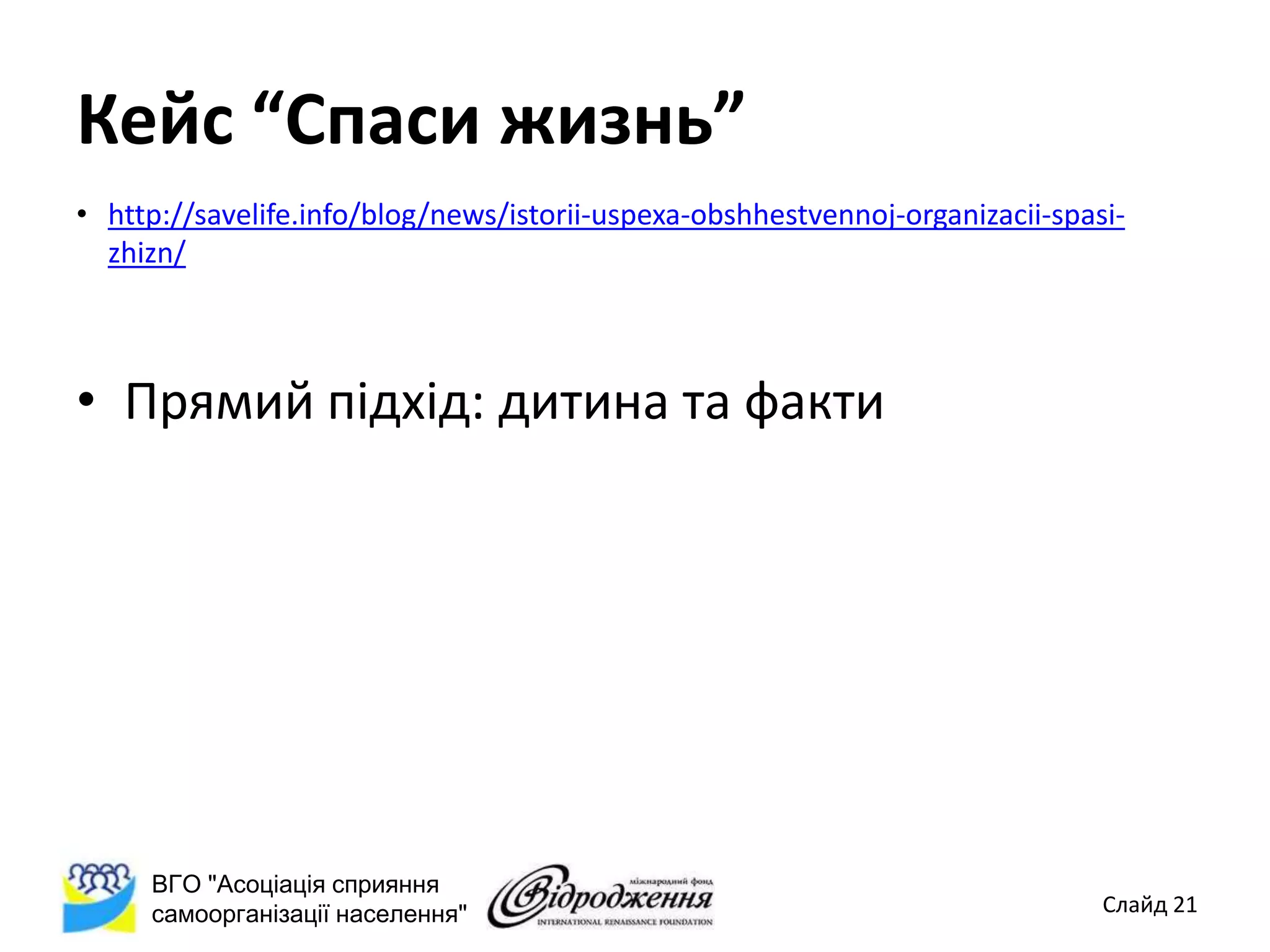 Кейс “Спаси жизнь”
• http://savelife.info/blog/news/istorii-uspexa-obshhestvennoj-organizacii-spasi-
  zhizn/



• Прямий підхід: дитина та факти




     ВГО "Асоціація сприяння
     самоорганізації населення"                                                Слайд 21
 