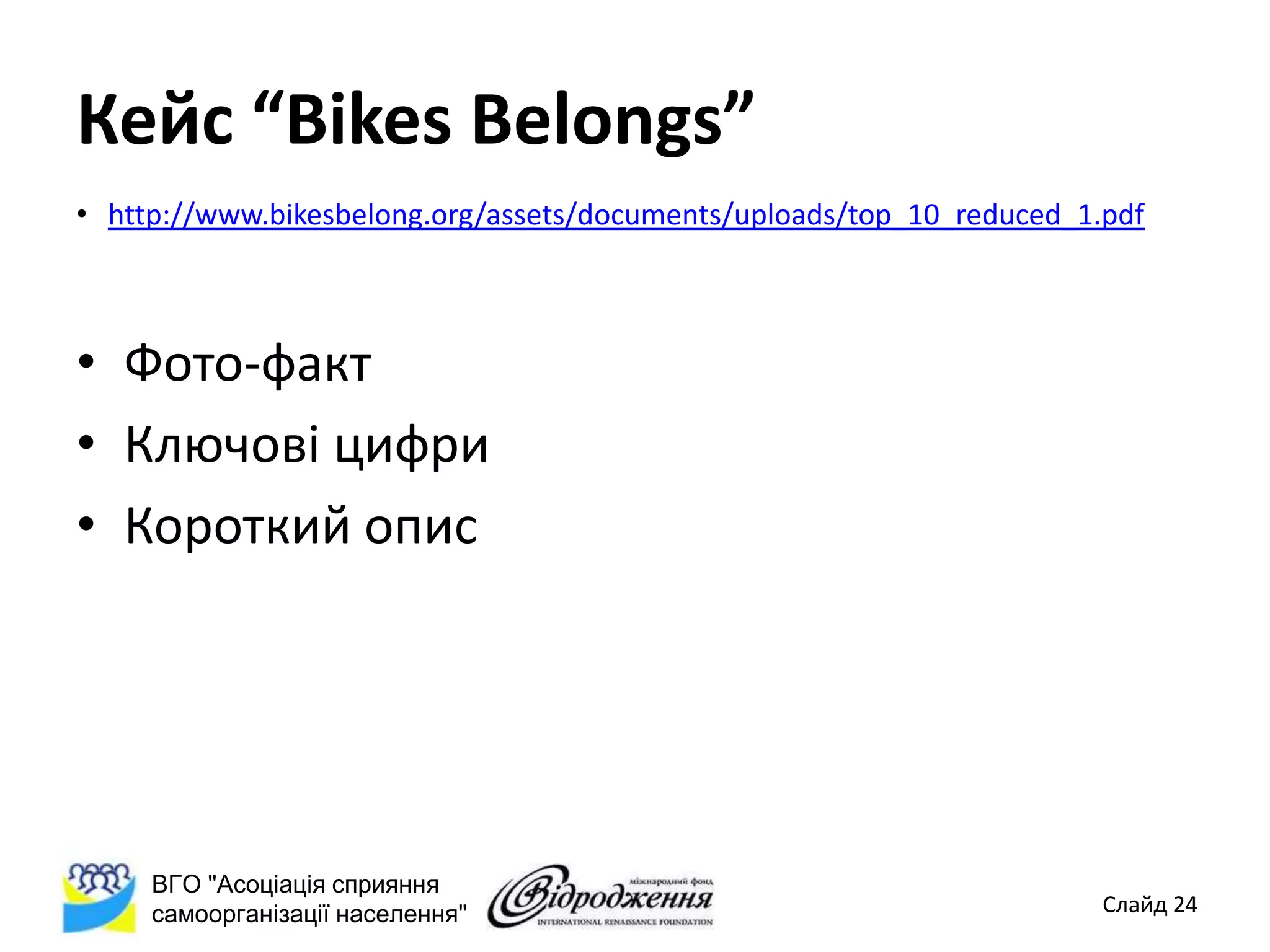 Кейс “Bikes Belongs”
• http://www.bikesbelong.org/assets/documents/uploads/top_10_reduced_1.pdf



• Фото-факт
• Ключові цифри
• Короткий опис




     ВГО "Асоціація сприяння
     самоорганізації населення"                                        Слайд 24
 