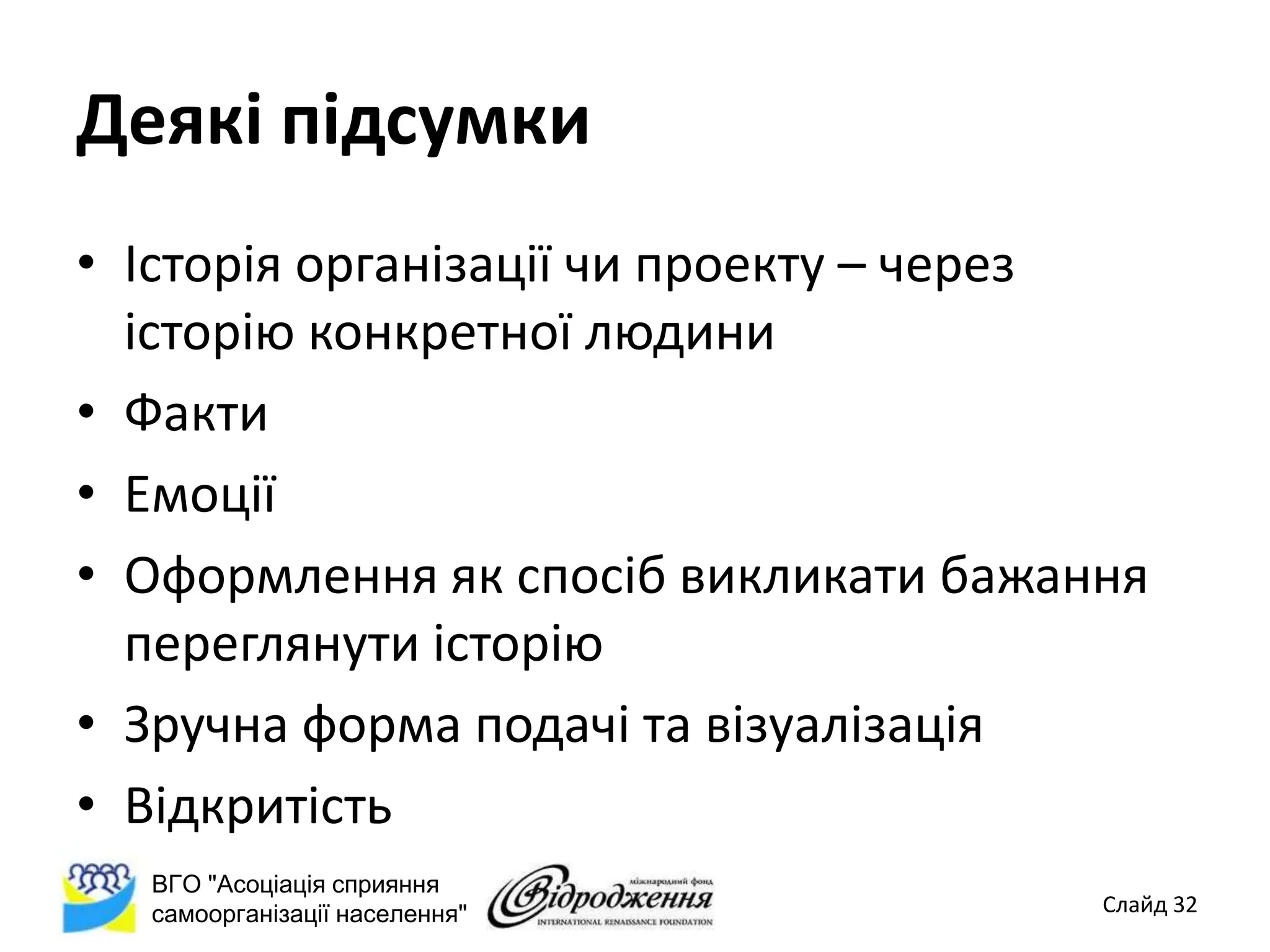 Деякі підсумки
• Історія організації чи проекту – через
  історію конкретної людини
• Факти
• Емоції
• Оформлення як спосіб викликати бажання
  переглянути історію
• Зручна форма подачі та візуалізація
• Відкритість
  ВГО "Асоціація сприяння
  самоорганізації населення"          Слайд 32
 