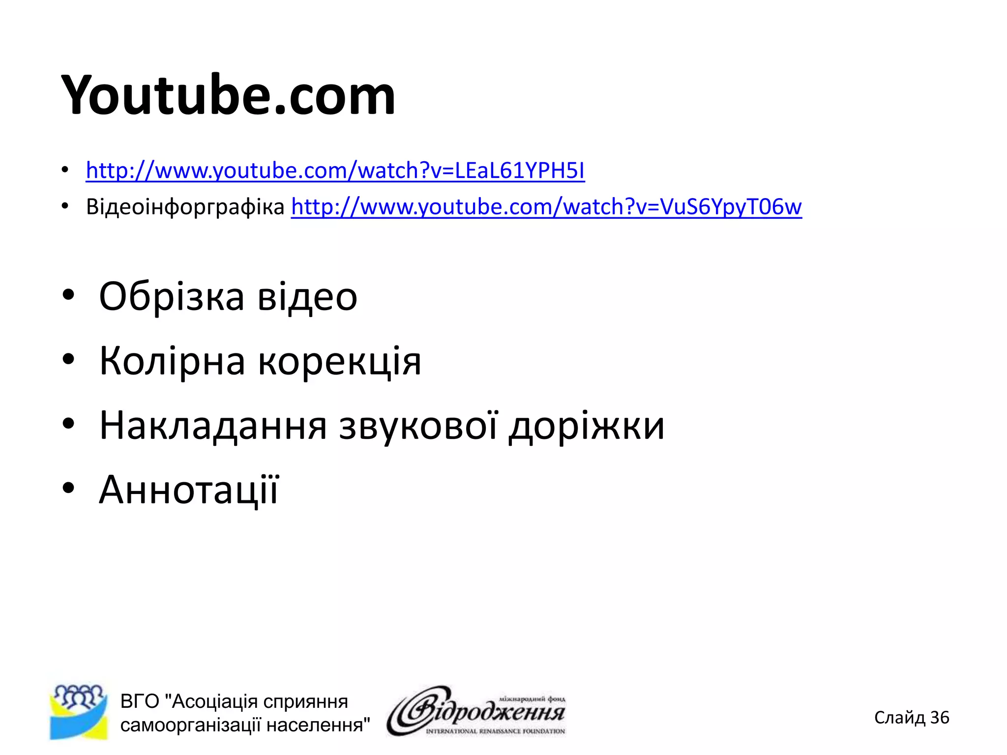 Youtube.com
• http://www.youtube.com/watch?v=LEaL61YPH5I
• Відеоінфорграфіка http://www.youtube.com/watch?v=VuS6YpyT06w


•   Обрізка відео
•   Колірна корекція
•   Накладання звукової доріжки
•   Аннотації



     ВГО "Асоціація сприяння
     самоорганізації населення"                                  Слайд 36
 