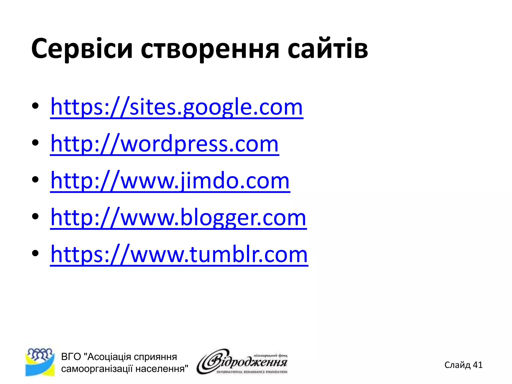 Сервіси створення сайтів
•   https://sites.google.com
•   http://wordpress.com
•   http://www.jimdo.com
•   http://www.blogger.com
•   https://www.tumblr.com


     ВГО "Асоціація сприяння
     самоорганізації населення"   Слайд 41
 