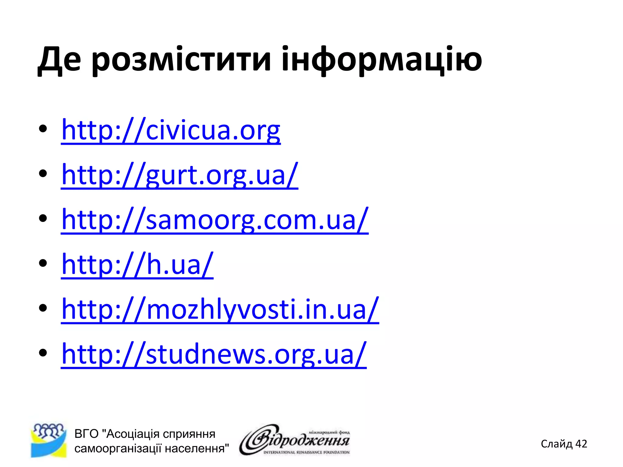 Де розмістити інформацію
•   http://civicua.org
•   http://gurt.org.ua/
•   http://samoorg.com.ua/
•   http://h.ua/
•   http://mozhlyvosti.in.ua/
•   http://studnews.org.ua/

     ВГО "Асоціація сприяння
     самоорганізації населення"   Слайд 42
 