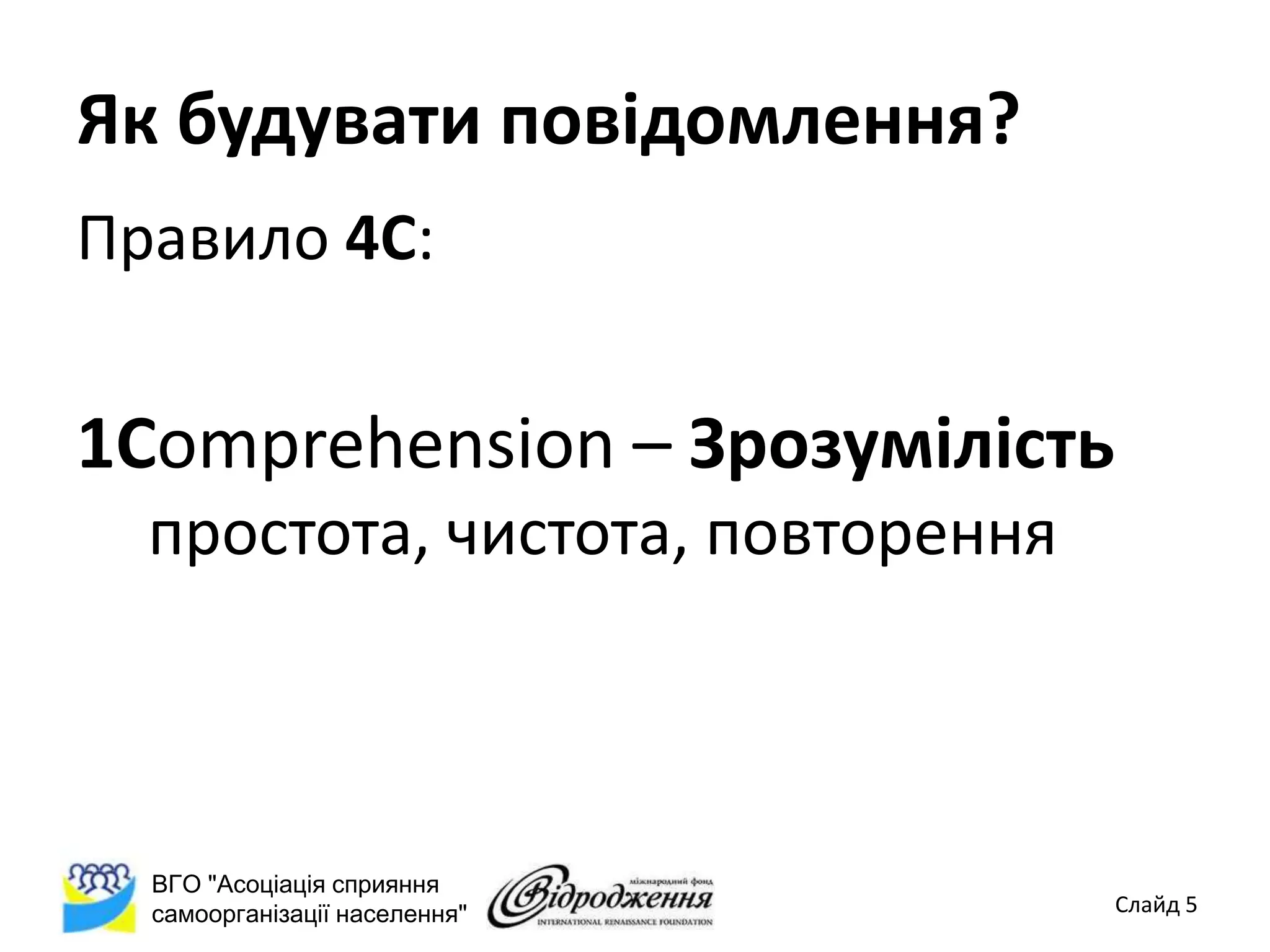 Як будувати повідомлення?
Правило 4С:


1Comprehension – Зрозумілість
  простота, чистота, повторення



  ВГО "Асоціація сприяння
  самоорганізації населення"      Слайд 5
 
