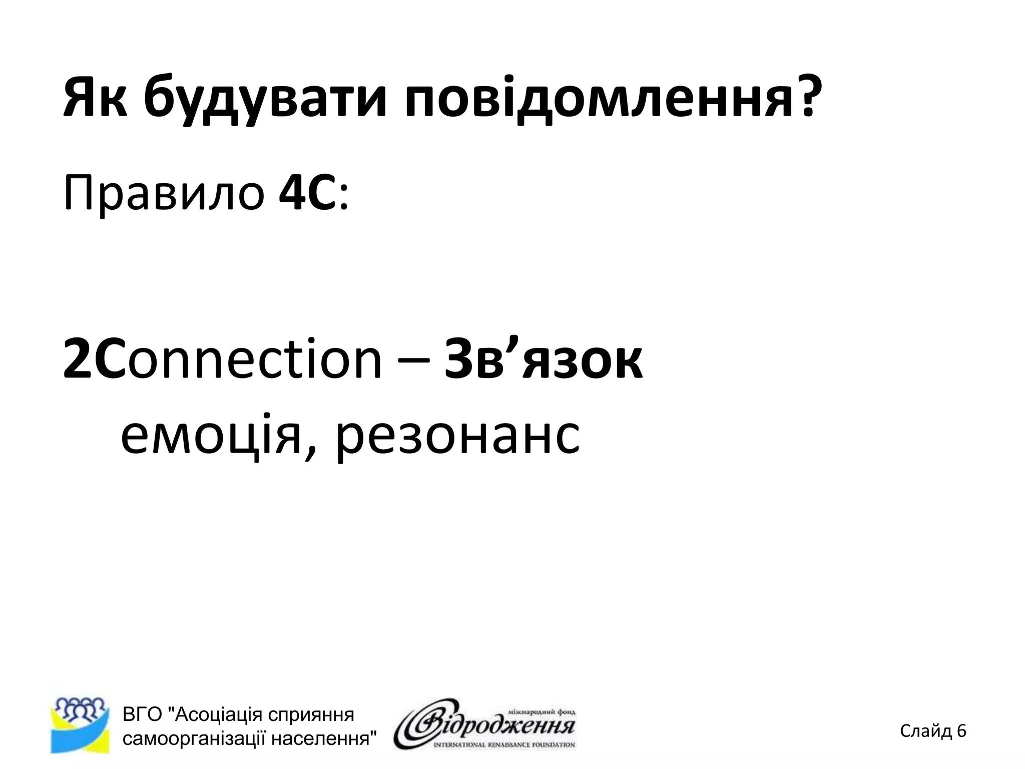 Як будувати повідомлення?
Правило 4С:


2Connection – Зв’язок
  емоція, резонанс



  ВГО "Асоціація сприяння
  самоорганізації населення"   Слайд 6
 