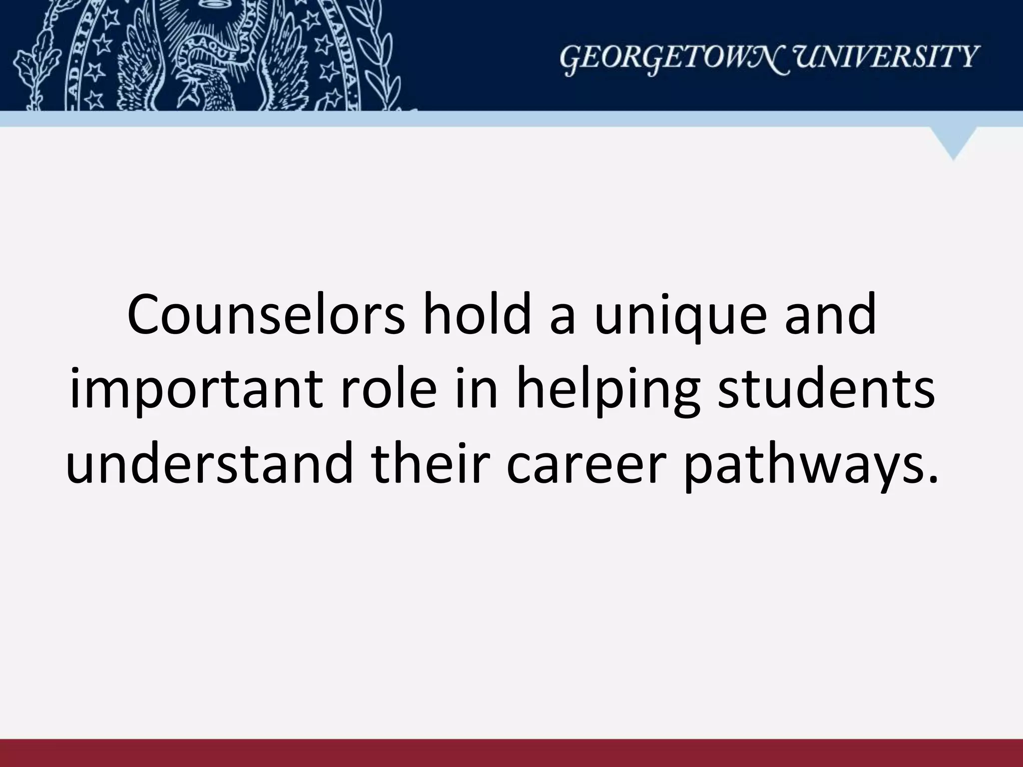 Counselors	
  hold	
  a	
  unique	
  and	
  
important	
  role	
  in	
  helping	
  students	
  
understand	
  their	
  career	
  pathways.	
  
 
