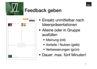 www.gehirnmuskel.at 
Feedback geben! 
§ Einsatz unmittelbar nach 
Ideenpräsentationen 
§ Alleine oder in Gruppe 
ausfüllen 
§ Meinung (rot) 
§ Vorteile / Nutzen (gelb) 
§ Verbesserungen (grün) 
§ Dauer: max. fünf Minuten! 
36 
 
