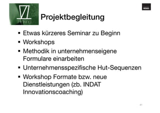 www.gehirnmuskel.at 
Projektbegleitung! 
§ Etwas kürzeres Seminar zu Beginn 
§ Workshops 
§ Methodik in unternehmenseigene 
Formulare einarbeiten 
§ Unternehmensspezifische Hut-Sequenzen 
§ Workshop Formate bzw. neue 
Dienstleistungen (zb. INDAT 
Innovationscoaching) 
41 
 