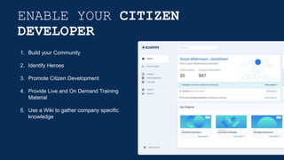 ENABLE YOUR CITIZEN
DEVELOPER
1. Build your Community
2. Identify Heroes
3. Promote Citizen Development
4. Provide Live and On Demand Training
Material
5. Use a Wiki to gather company specific
knowledge
 