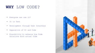 • Everyone can use it*
• It is fast
• Development through User Interface
• Seperation of UI and Code
• Possibility to enhance Low Code
Solutions with actual Code
WHY LOW CODE?
 