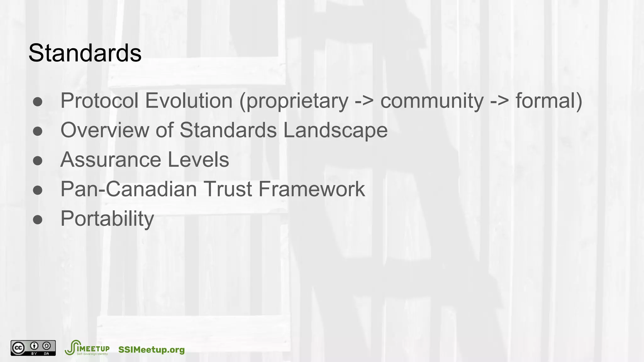 Standards
● Protocol Evolution (proprietary -> community -> formal)
● Overview of Standards Landscape
● Assurance Levels
● Pan-Canadian Trust Framework
● Portability
SSIMeetup.org
 