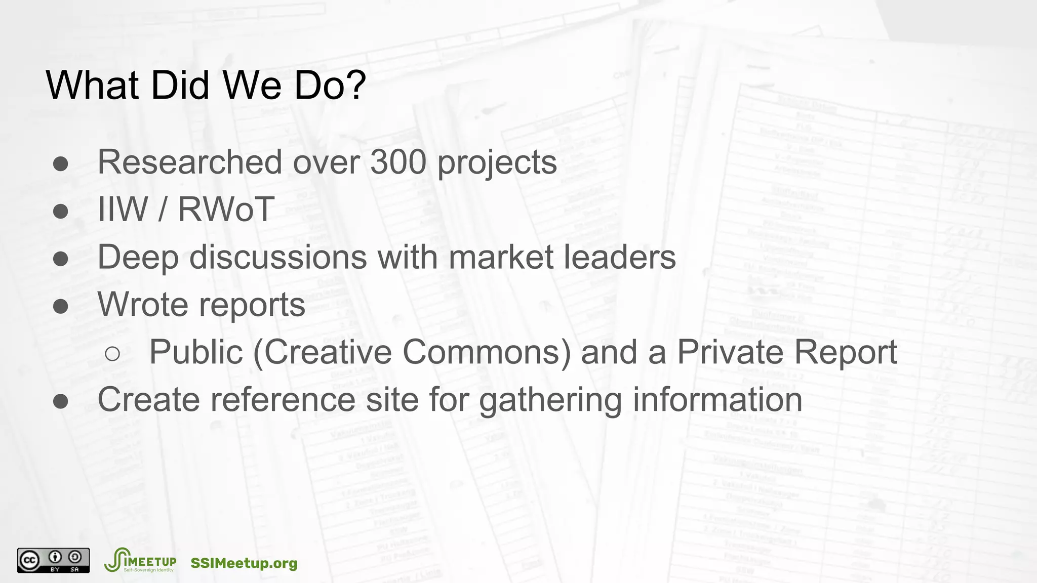What Did We Do?
● Researched over 300 projects
● IIW / RWoT
● Deep discussions with market leaders
● Wrote reports
○ Public (Creative Commons) and a Private Report
● Create reference site for gathering information
SSIMeetup.org
 