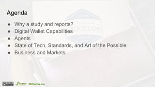Agenda
● Why a study and reports?
● Digital Wallet Capabilities
● Agents
● State of Tech, Standards, and Art of the Possib...
