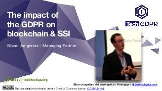 The impact of
the GDPR on
blockchain & SSI
Silvan Jongerius - Managing Partner
Silvan Jongerius / @silvanjongerius / @techgdpr / silvan@techgdpr.com
This presentation is released under a Creative Commons license. (CC BY-SA 4.0).
SSIMeetup.org
 