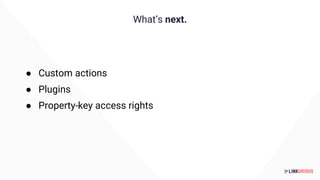 What’s next.
● Custom actions
● Plugins
● Property-key access rights
 