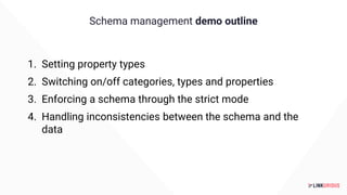Schema management demo outline
1. Setting property types
2. Switching on/off categories, types and properties
3. Enforcing a schema through the strict mode
4. Handling inconsistencies between the schema and the
data
 