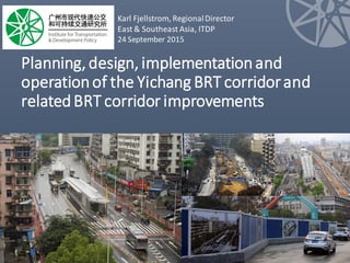 Planning,design, implementationand
operationof the Yichang BRT corridorand
relatedBRT corridor improvements
Karl Fjellstrom, RegionalDirector
East & Southeast Asia, ITDP
24 September 2015
 