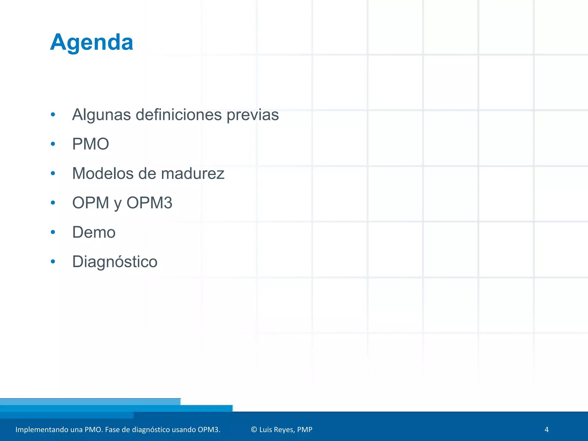 Implementando una PMO. Fase de diagnóstico usando OPM3. © Luis Reyes, PMP 4
Agenda
• Algunas definiciones previas
• PMO
• Modelos de madurez
• OPM y OPM3
• Demo
• Diagnóstico
 