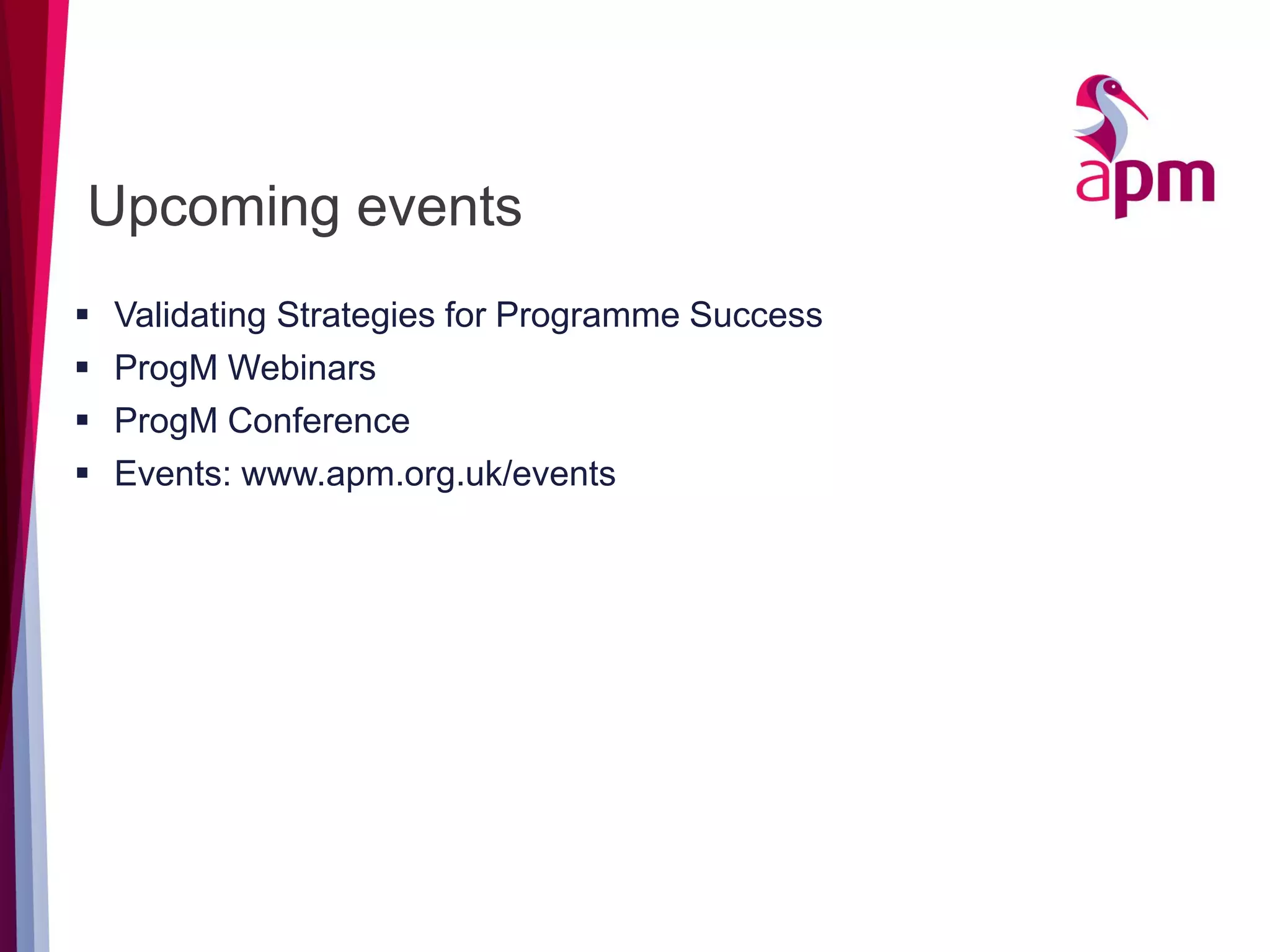 Upcoming events
 Validating Strategies for Programme Success
 ProgM Webinars
 ProgM Conference
 Events: www.apm.org.uk/events
 